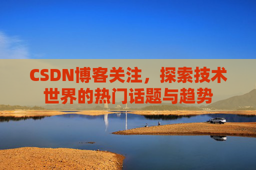 CSDN博客关注，探索技术世界的热门话题与趋势